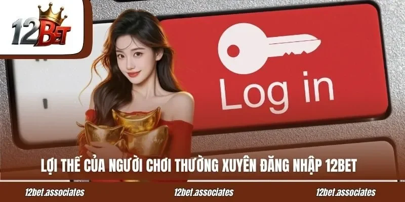 Lợi thế của người chơi thường xuyên đăng nhập 12BET