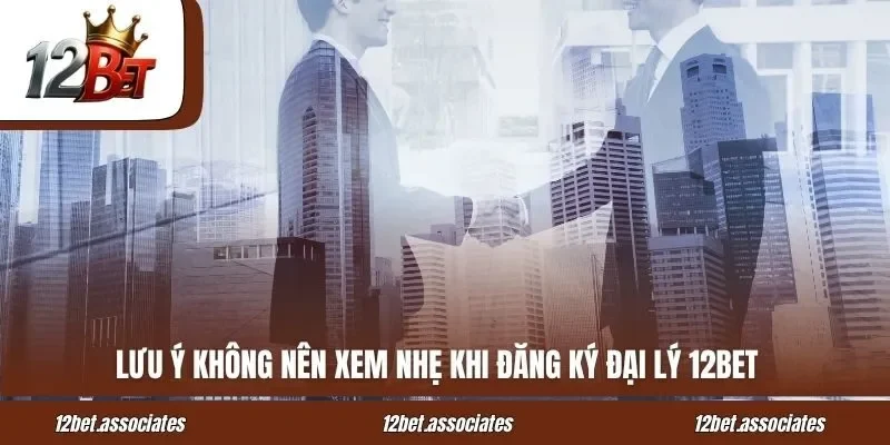 Lưu ý không nên xem nhẹ khi đăng ký đại lý 12BET