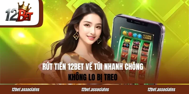Rút Tiền 12BET Về Túi Nhanh Chóng – Không Lo Bị Treo